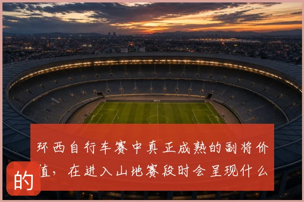 环西自行车赛中真正成熟的副将价值,在进入山地赛段时会呈现什么变化
