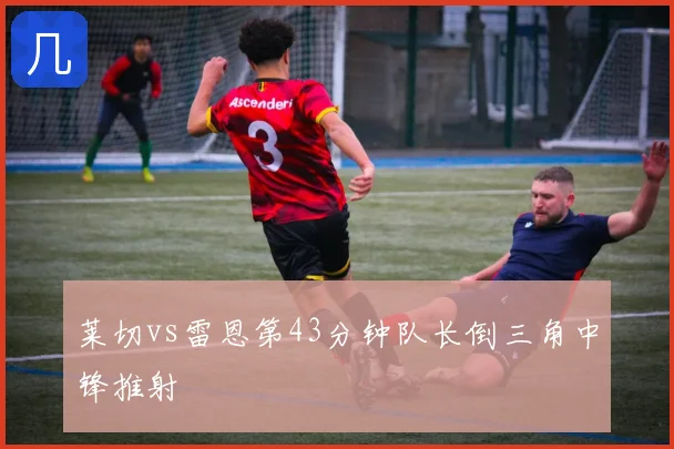 莱切vs雷恩第43分钟队长倒三角中锋推射