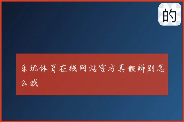 乐玩体育在线网站官方真假辨别怎么找