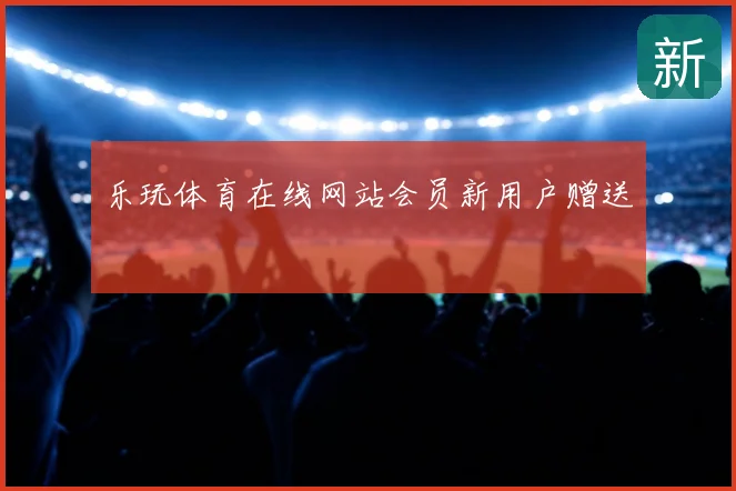 乐玩体育在线网站会员新用户赠送