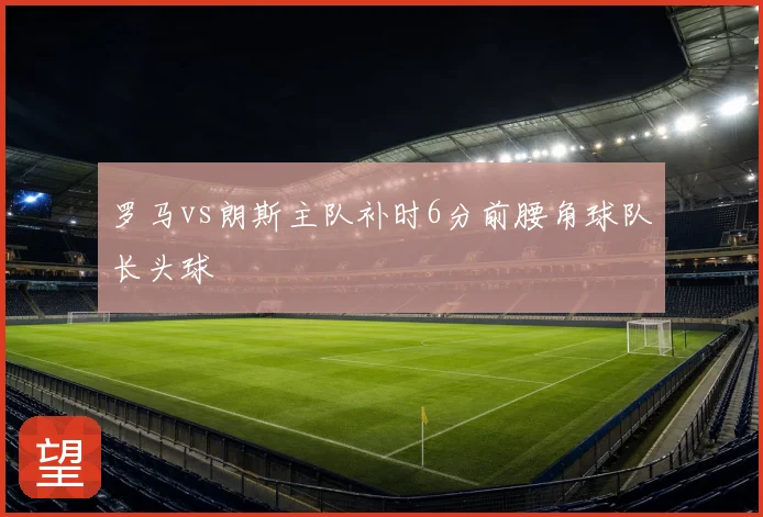 罗马vs朗斯主队补时6分前腰角球队长头球