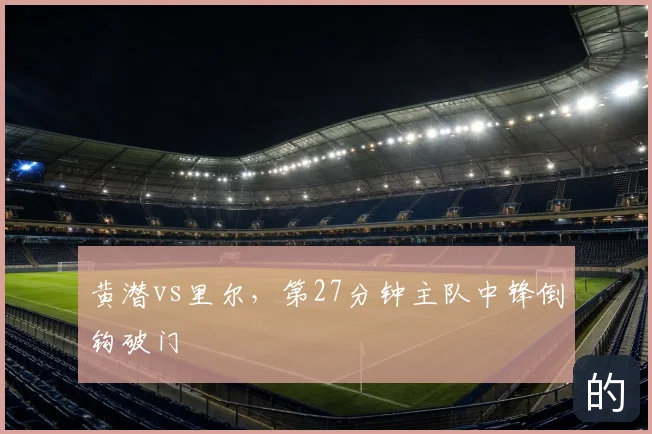 黄潜vs里尔，第27分钟主队中锋倒钩破门