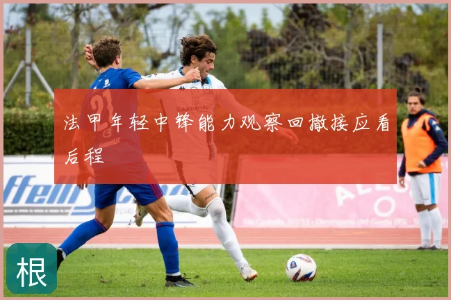 法甲年轻中锋能力观察回撤接应看后程